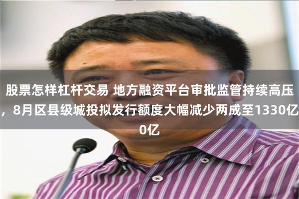 股票怎样杠杆交易 地方融资平台审批监管持续高压，8月区县级城投拟发行额度大幅减少两成至1330亿