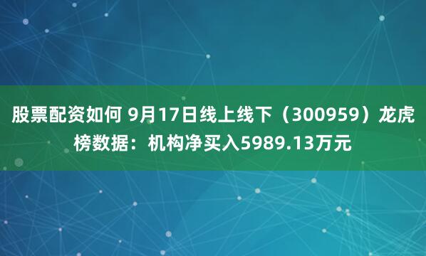 股票配资如何 9月17日线上线下（300959）龙虎榜数据：机构净买入5989.13万元