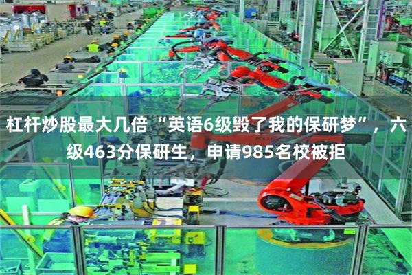 杠杆炒股最大几倍 “英语6级毁了我的保研梦”,六级463分保研生,申请985名校被拒