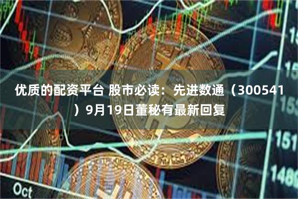 优质的配资平台 股市必读：先进数通（300541）9月19日董秘有最新回复