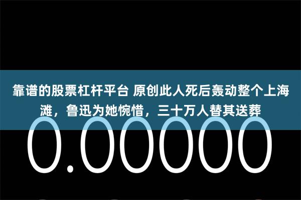 靠谱的股票杠杆平台 原创此人死后轰动整个上海滩，鲁迅为她惋惜，三十万人替其送葬