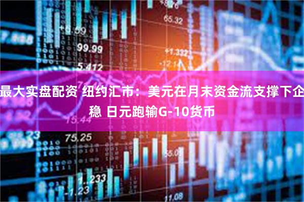 最大实盘配资 纽约汇市：美元在月末资金流支撑下企稳 日元跑输G-10货币