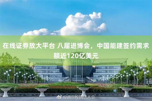 在线证劵放大平台 八届进博会，中国能建签约需求额近120亿美元