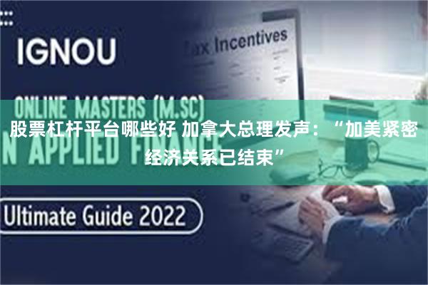 股票杠杆平台哪些好 加拿大总理发声：“加美紧密经济关系已结束”