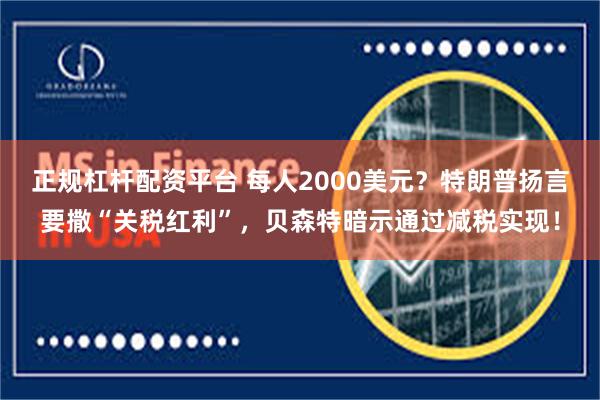 正规杠杆配资平台 每人2000美元？特朗普扬言要撒“关税红利”，贝森特暗示通过减税实现！