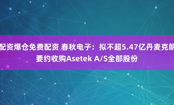 配资爆仓免费配资 春秋电子：拟不超5.47亿丹麦克朗要约收购Asetek A/S全部股份
