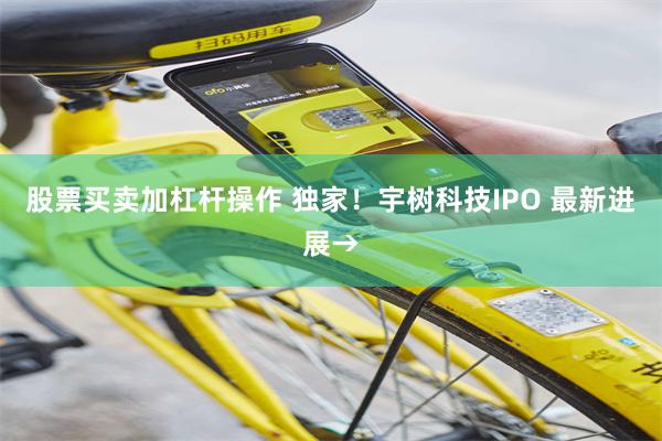 股票买卖加杠杆操作 独家！宇树科技IPO 最新进展→