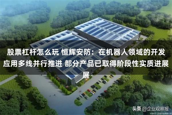 股票杠杆怎么玩 恒辉安防：在机器人领域的开发应用多线并行推进 部分产品已取得阶段性实质进展