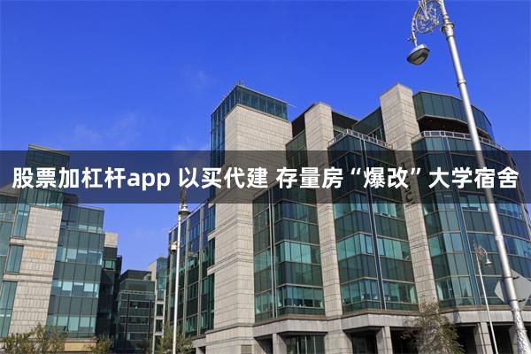 股票加杠杆app 以买代建 存量房“爆改”大学宿舍