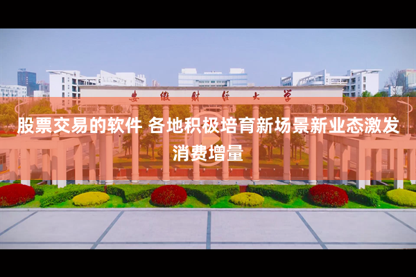 股票交易的软件 各地积极培育新场景新业态激发消费增量