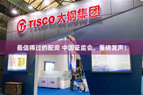 最信得过的配资 中国证监会，重磅发声！