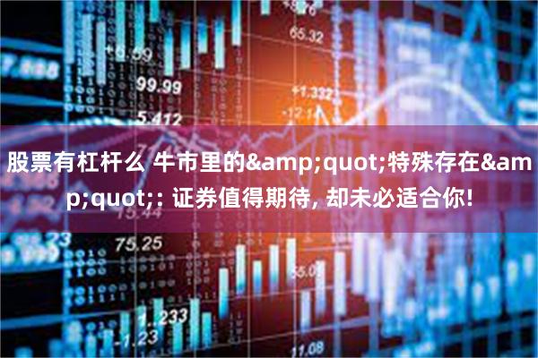 股票有杠杆么 牛市里的"特殊存在": 证券值得期待, 却未必适合你!