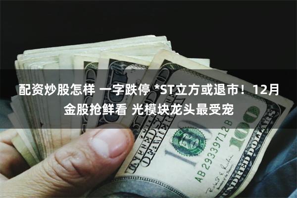 配资炒股怎样 一字跌停 *ST立方或退市!12月金股抢鲜看 光模块龙头最受宠