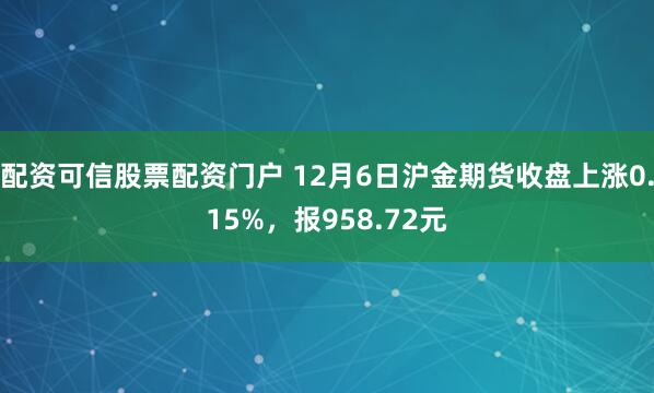 配资可信股票配资门户 12月6日沪金期货收盘上涨0.15%,报958.72元