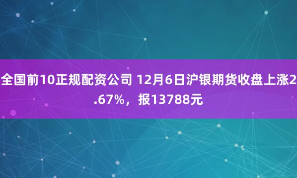 全国前10正规配资公司 12月6日沪银期货收盘上涨2.67%,报13788元