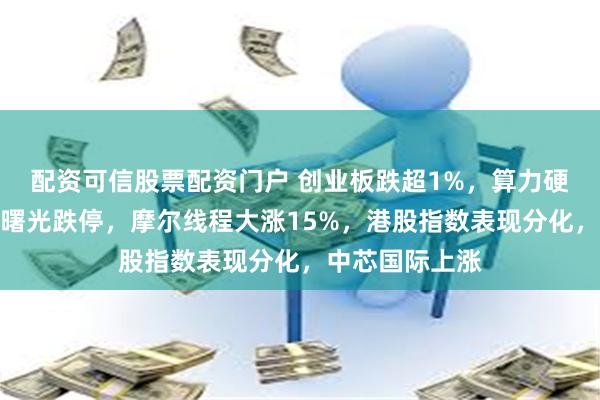 配资可信股票配资门户 创业板跌超1%，算力硬件走弱，中科曙光跌停，摩尔线程大涨15%，港股指数表现分化，中芯国际上涨