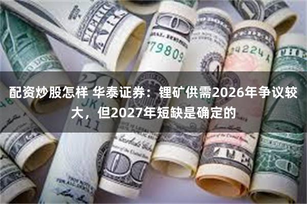 配资炒股怎样 华泰证券：锂矿供需2026年争议较大，但2027年短缺是确定的