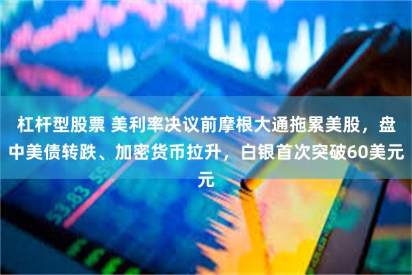 杠杆型股票 美利率决议前摩根大通拖累美股，盘中美债转跌、加密货币拉升，白银首次突破60美元