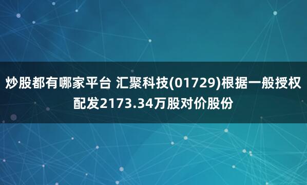 炒股都有哪家平台 汇聚科技(01729)根据一般授权配发2173.34万股对价股份