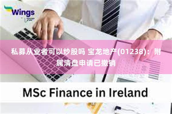 私募从业者可以炒股吗 宝龙地产(01238)：附属清盘申请已撤销