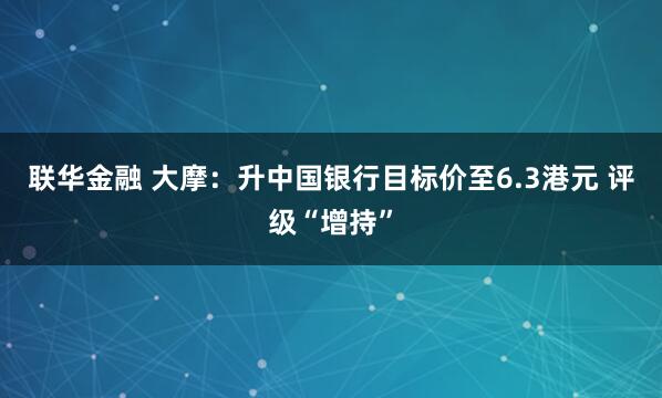 联华金融 大摩：升中国银行目标价至6.3港元 评级“增持”