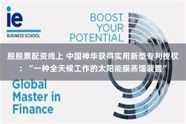 股股票配资线上 中国神华获得实用新型专利授权：“一种全天候工作的太阳能膜蒸馏装置”