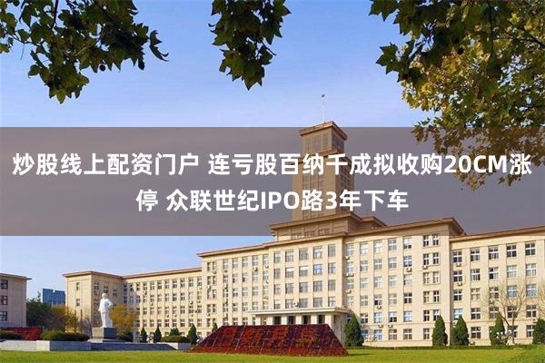 炒股线上配资门户 连亏股百纳千成拟收购20CM涨停 众联世纪IPO路3年下车