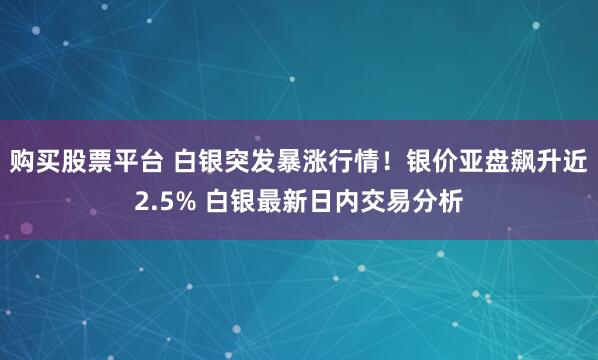 购买股票平台 白银突发暴涨行情！银价亚盘飙升近2.5% 白银最新日内交易分析