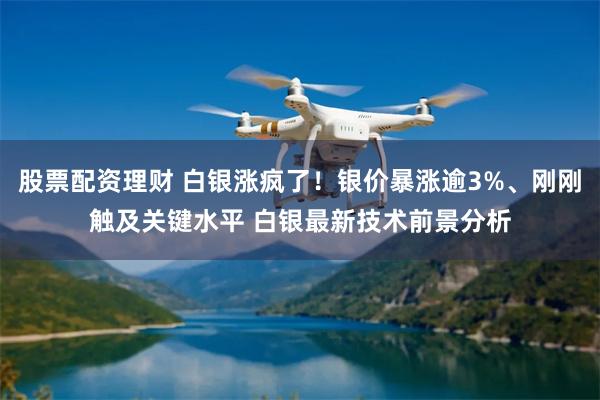 股票配资理财 白银涨疯了！银价暴涨逾3%、刚刚触及关键水平 白银最新技术前景分析
